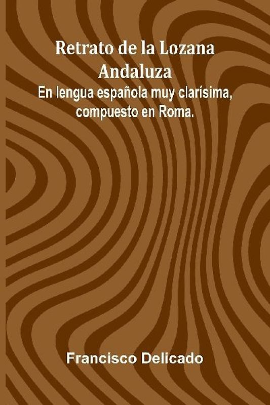 Retrato De La Lozana Andaluza; En Lengua Espa ola Muy Clar sima, Compuesto En Roma.