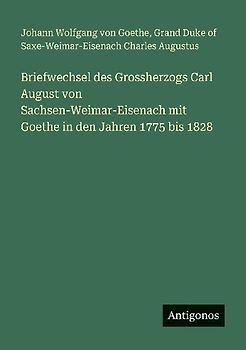 Briefwechsel des Grossherzogs Carl August von Sachsen-Weimar-Eisenach mit Goethe in den Jahren 1775 bis 1828