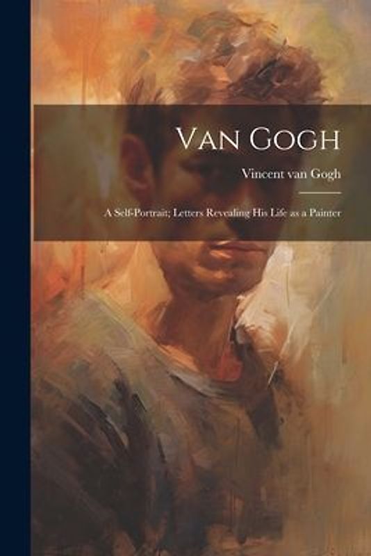 Van Gogh: a Self-portrait; Letters Revealing His Life as a Painter