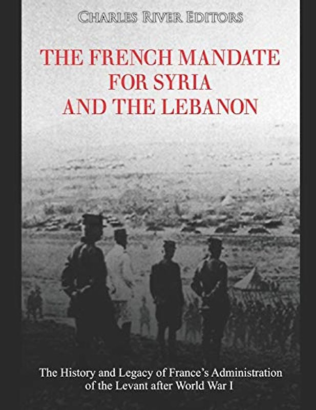 The French Mandate for Syria and the Lebanon: The History and Legacy of France’s Administration of the Levant after World War I
