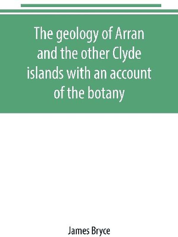 The geology of Arran and the other Clyde islands with an account of the botany, natural history, and antiquities, notices of the scenery and an itinerary of the routes