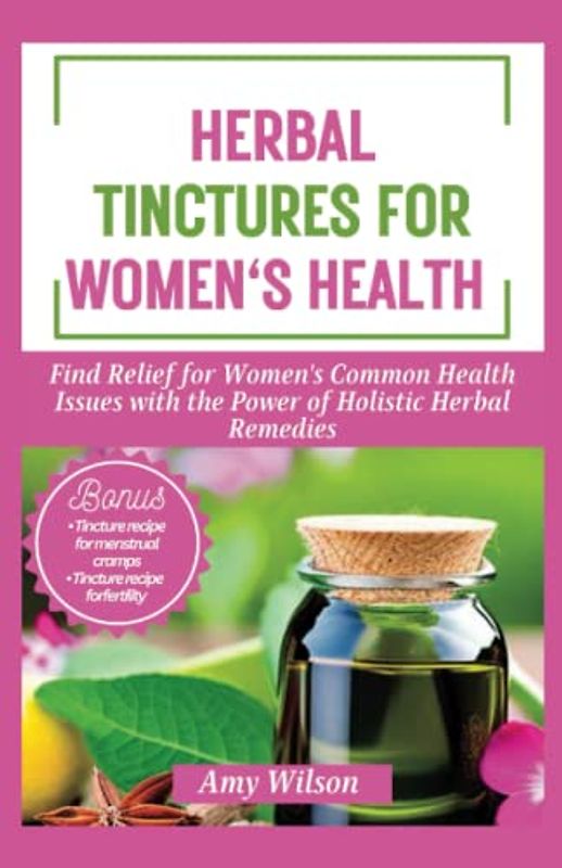 HERBAL TINCTURES FOR WOMEN'S HEALTH: Find Relief for Women's Common Health Issues with the Power of Holistic Herbal Remedies (THE HERBAL CURES)