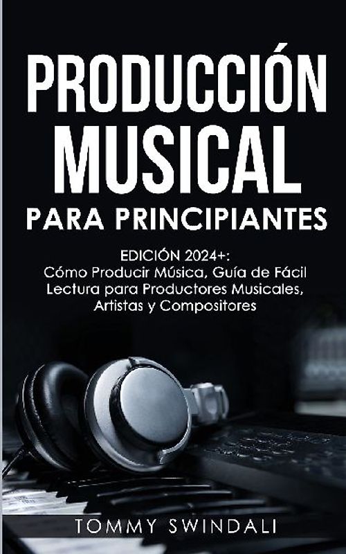 Producción Musical Para Principiantes | Edición 2024+ Cómo Producir Música, Guía De Fácil Lectura Para Productores Musicales, Artistas Y Compositores (Spanish Edition)