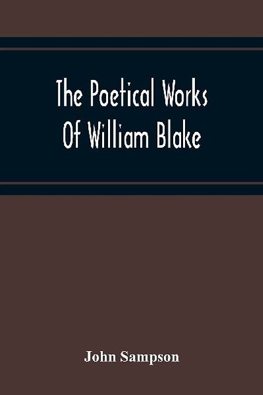 The Poetical Works Of William Blake; A New And Verbatim Text From The Manuscript Engraved And Letterpress Originals With Variorum Readings And Bibliographical Notes And Prefaces
