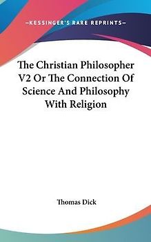 The Christian Philosopher V2 Or The Connection Of Science And Philosophy With Religion