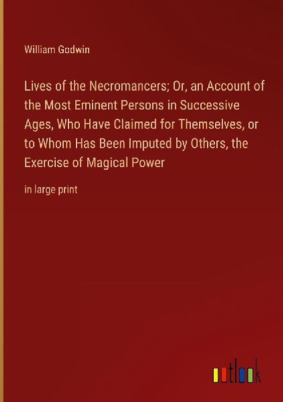 Lives of the Necromancers; Or, an Account of the Most Eminent Persons in Successive Ages, Who Have Claimed for Themselves, or to Whom Has Been Imputed by Others, the Exercise of Magical Power
