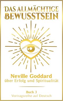 Das allmächtige Bewusstsein: Neville Goddard über Erfolg und Spiritualität - Buch 3 - Vortragsreihe auf Deutsch