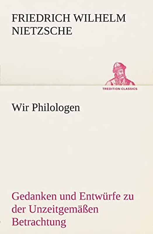 Wir Philologen: Gedanken und Entwürfe zu der Unzeitgemäßen Betrachtung (TREDITION CLASSICS)