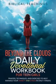 Beyond The Clouds: The Daily Devotional Workbook For Teen Girls: Prayers, Techniques, And Exercises To Help Manage Your Anxiety And Stress In Only 11 Weeks