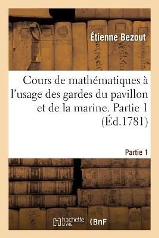 Cours de Mathématiques À l'Usage Des Gardes Du Pavillon Et de la Marine. Partie 1