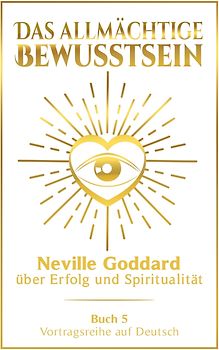 Das allmächtige Bewusstsein: Neville Goddard über Erfolg und Spiritualität - Buch 5 - Vortragsreihe auf Deutsch