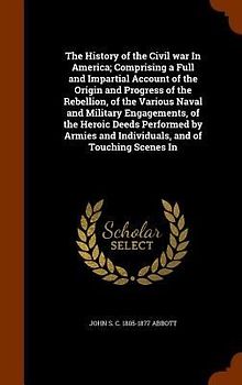 The History of the Civil war In America; Comprising a Full and Impartial Account of the Origin and Progress of the Rebellion, of the Various Naval and