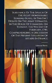 Substance Of The Speech Of The Right Honourable Edmund Burke, In Thr [sic] Debate On The Army Estimates, In The House Of Commons, On Tuesday, The 9th Day Of February, 1790. Comprehending A Discussion Of The Present Situation Of Affairs In France