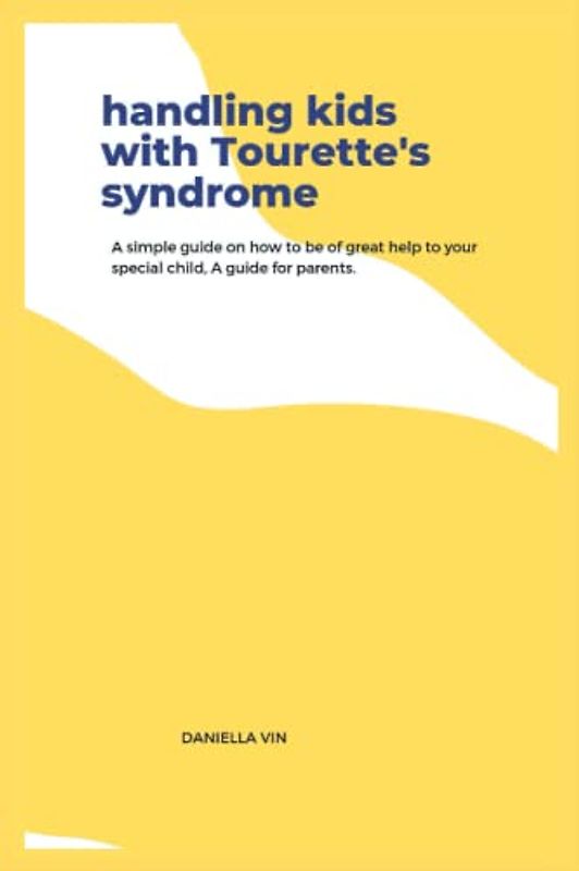 Handling kids with Tourette's syndrome: A simple guide on how to be of great help to your special child, A guide for parents.