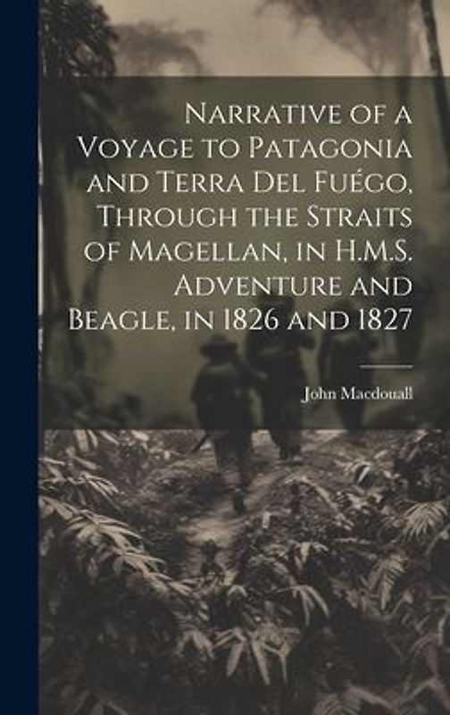 Narrative of a Voyage to Patagonia and Terra Del Fuégo, Through the Straits of Magellan, in H.M.S. Adventure and Beagle, in 1826 and 1827