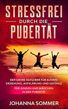STRESSFREI DURCH DIE PUBERTÄT: Der große Ratgeber für Eltern: Erziehung, Aufklärung und Gefühle für Jungen und Mädchen in der Pubertät