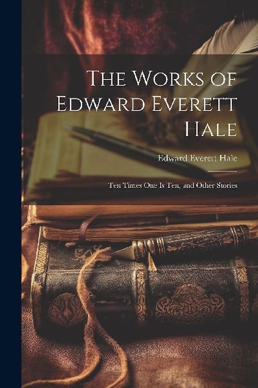 The Works of Edward Everett Hale: Ten Times One Is Ten, and Other Stories