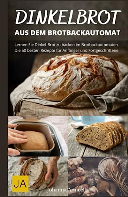 Dinkelbrot aus dem Brotbackautomat - Vollwertiges, gesundes und leckeres Dinkelbrot: Die besten Rezepte für den Brotbackautomaten: Schnell und einfach zum perfekten Dinkelbrot