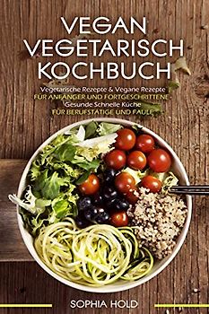 VEGAN VEGETARISCH KOCHBUCH Vegetarische Rezepte & Vegane Rezepte: Für Anfänger und Fortgeschrittene - Gesunde Schnelle Küche - Für Berufstätige und Faule