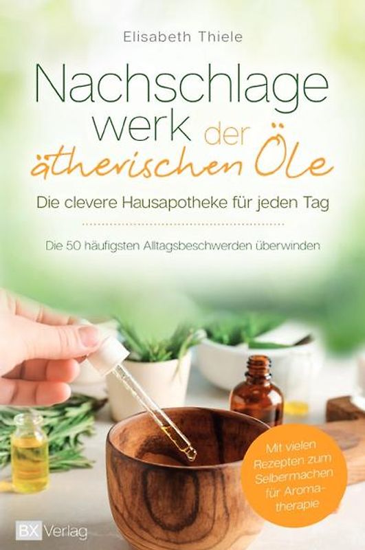 Nachschlagewerk der ätherischen Öle - Die clevere Hausapotheke für jeden Tag