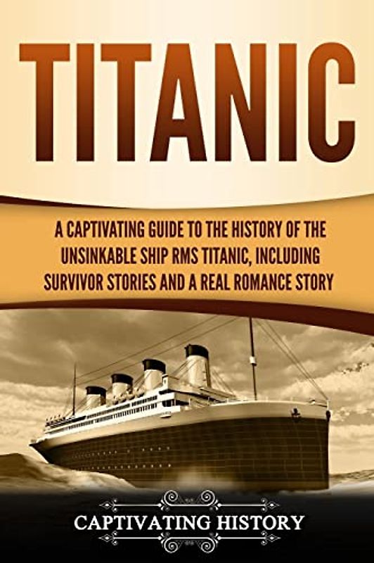 Titanic: A Captivating Guide to the History of the Unsinkable Ship RMS Titanic, Including Survivor Stories and a Real Romance Story (Captivating History)