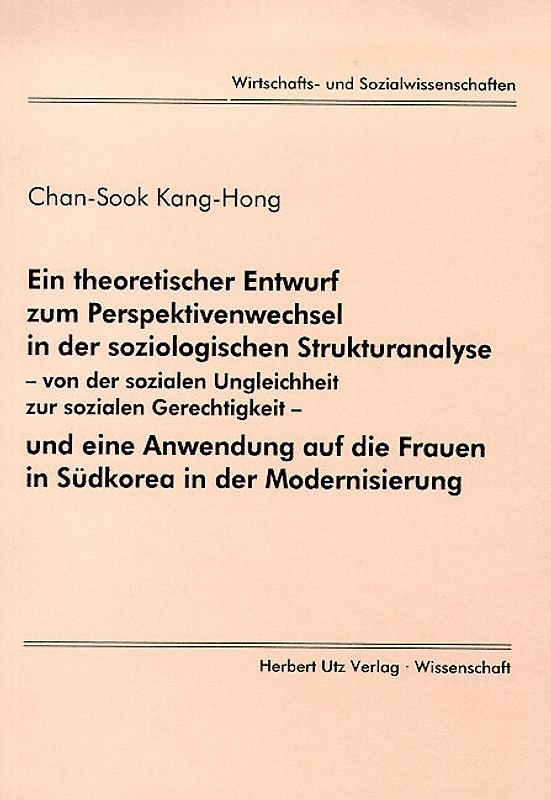 Ein theoretischer Entwurf zum Perspektivenwechsel in der soziologischen Strukturanalyse - von der sozialen Ungleichheit zur sozialen Gerechtigkeit - und eine Anwendung auf die Frauen in Südkorea in der Modernisierung
