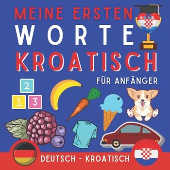 Meine Ersten Worte Kroatisch: Lernen Sie Kroatisch mit dem Bildwörterbuch, Buch für Anfänger, mit dem das erste kroatische Vokabular gelernt wird