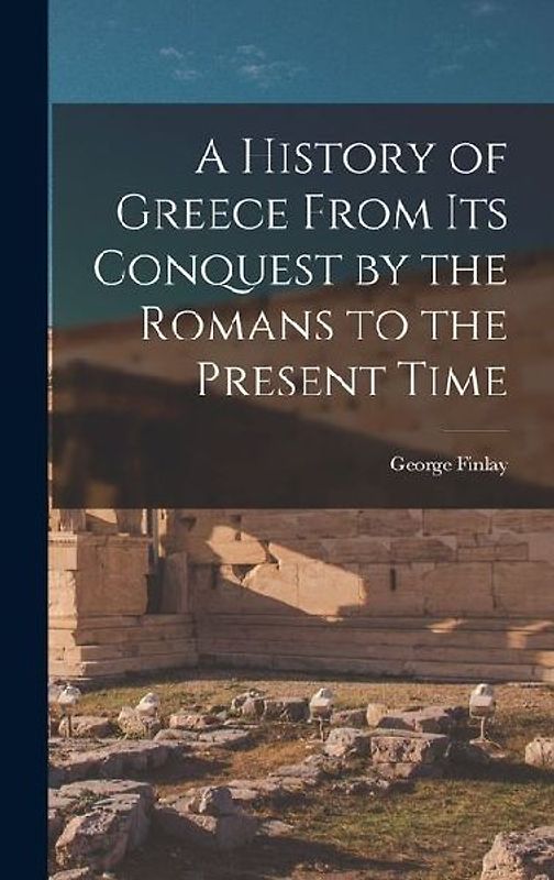 A History of Greece From Its Conquest by the Romans to the Present Time