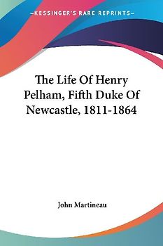 The Life Of Henry Pelham, Fifth Duke Of Newcastle, 1811-1864