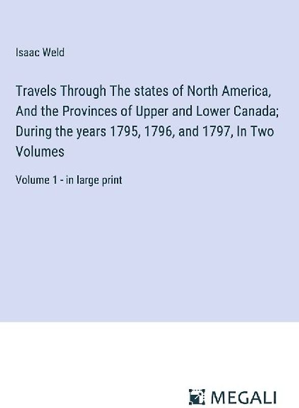 Travels Through The states of North America, And the Provinces of Upper and Lower Canada; During the years 1795, 1796, and 1797, In Two Volumes