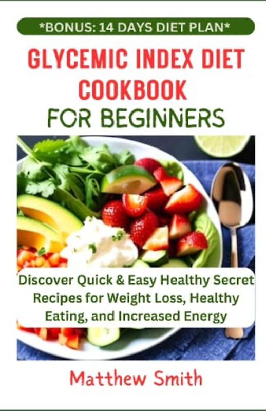 Glycemic Index Diet Cookbook For Beginners: Discover Quick & Easy Healthy Secret Recipes for Weight Loss, Healthy Eating, and Increased Energy