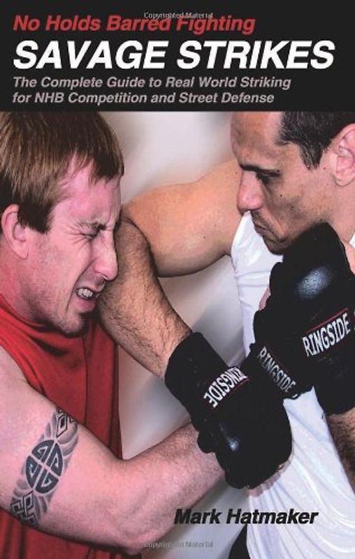 No Holds Barred Fighting: Savage Strikes: The Complete Guide to Real World Striking for NHB Competition and Street Defense - Mark Hatmaker