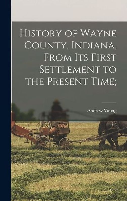 History of Wayne County, Indiana, From its First Settlement to the Present Time;