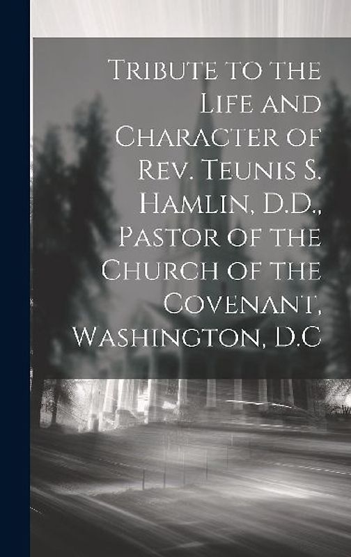 Tribute to the Life and Character of Rev. Teunis S. Hamlin, D.D., Pastor of the Church of the Covenant, Washington, D.C