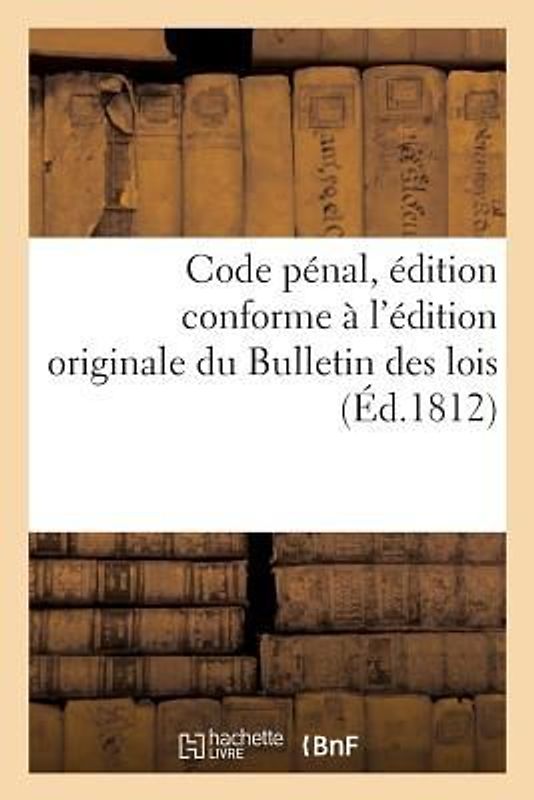 Code Pénal, Édition Conforme À l'Édition Originale Du Bulletin Des Lois, Précédé de l'Exposé: Des Motifs Par Les Orateurs Du Conseil d'Etat, Sur Chacu