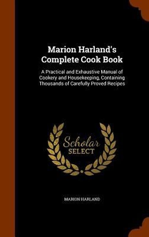 Marion Harland's Complete Cook Book: A Practical and Exhaustive Manual of Cookery and Housekeeping, Containing Thousands of Carefully Proved Recipes