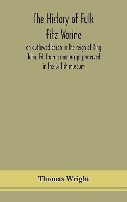 The history of Fulk Fitz Warine, an outlawed baron in the reign of King John. Ed. from a manuscript preserved in the British museum