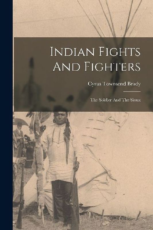Indian Fights And Fighters: The Soldier And The Sioux
