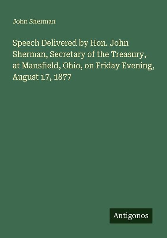 Speech Delivered by Hon. John Sherman, Secretary of the Treasury, at Mansfield, Ohio, on Friday Evening, August 17, 1877