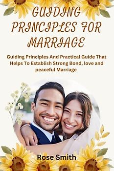 GUIDING PRINCIPLES FOR MARRIAGE: Guiding principles and practical guide that helps to establish strong bond, love and peaceful marriage