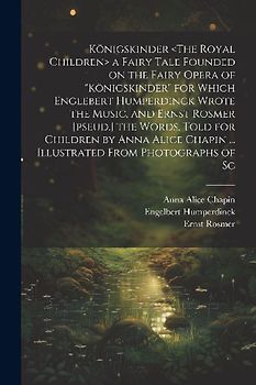 Königskinder a Fairy Tale Founded on the Fairy Opera of "Königskinder" for Which Englebert Humperdinck Wrote the Music, and Ernst Rosmer [pseud.] the