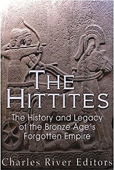 The Hittites: The History and Legacy of the Bronze Age's Forgotten Empire