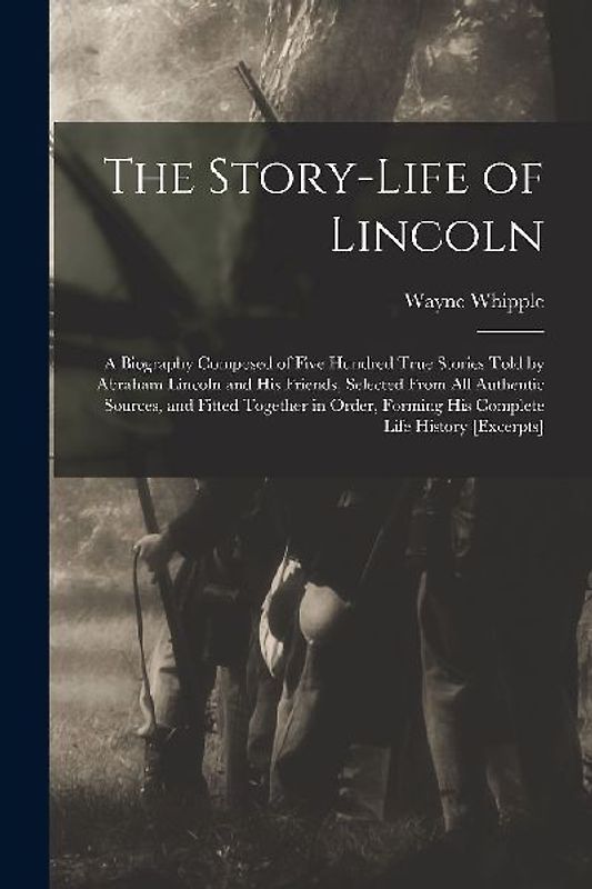 The Story-life of Lincoln: A Biography Composed of Five Hundred True Stories Told by Abraham Lincoln and his Friends, Selected From all Authentic