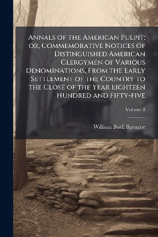 Annals of the American Pulpit; or, Commemorative Notices of Distinguished American Clergymen of Various Denominations, From the Early Settlement of the Country to the Close of the Year Eighteen Hundred and Fifty-five