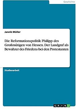 Die Reformationspolitik Philipp des Großmütigen von Hessen. Der Landgraf als Bewahrer des Friedens bei den Protestanten