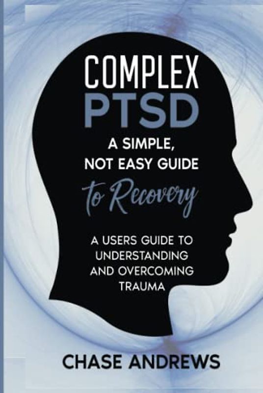 Complex PTSD: A simple, not easy guide to recovery: A Users Guide to Understanding & Overcoming Trauma (Complex PTSD Recovery Pack, Band 2)