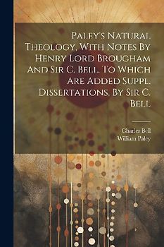 Paley's Natural Theology, With Notes By Henry Lord Brougham And Sir C. Bell. To Which Are Added Suppl. Dissertations, By Sir C. Bell