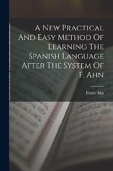 A New Practical And Easy Method Of Learning The Spanish Language After The System Of F. Ahn