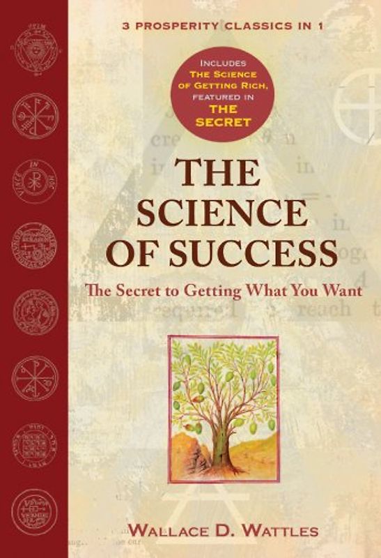 The Science of Success: The Secret to Getting What You Want: The Secret of Getting What You Want: WITH The Science of Getting Rich AND The Secret - Wattles, Wallace D.