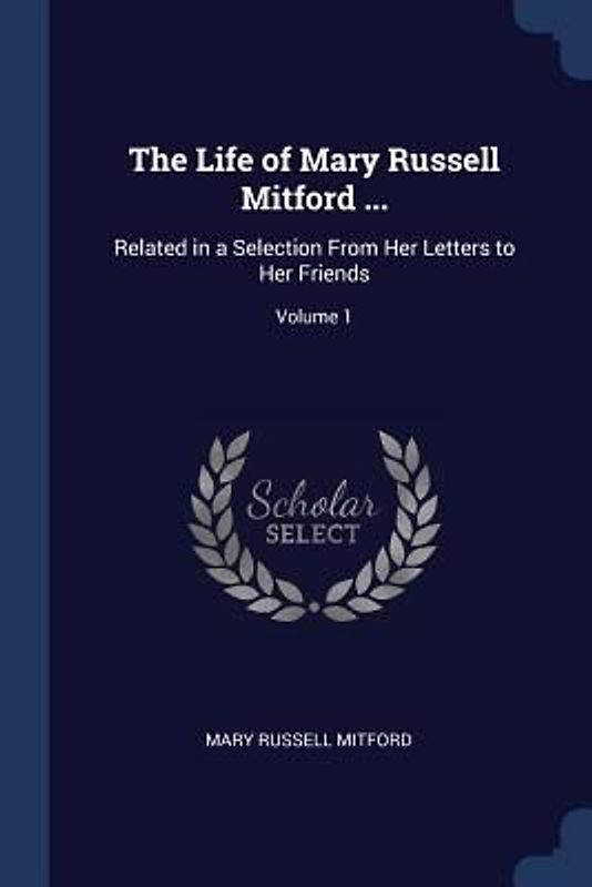 The Life of Mary Russell Mitford ...: Related in a Selection From Her Letters to Her Friends; Volume 1
